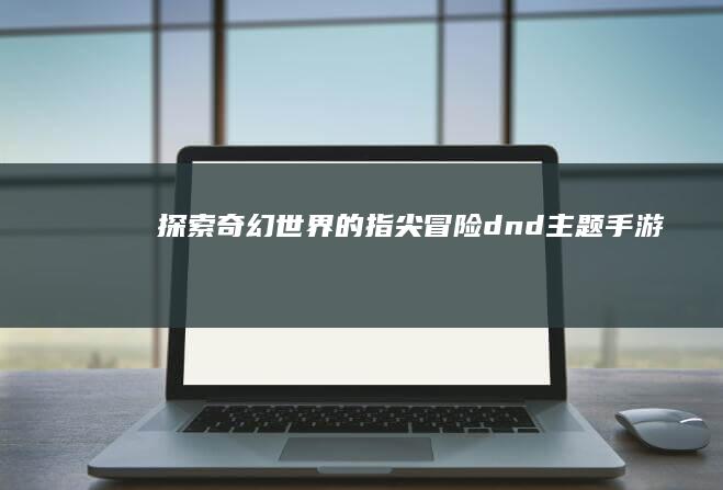 探索奇幻世界的指尖冒险：dnd主题手游